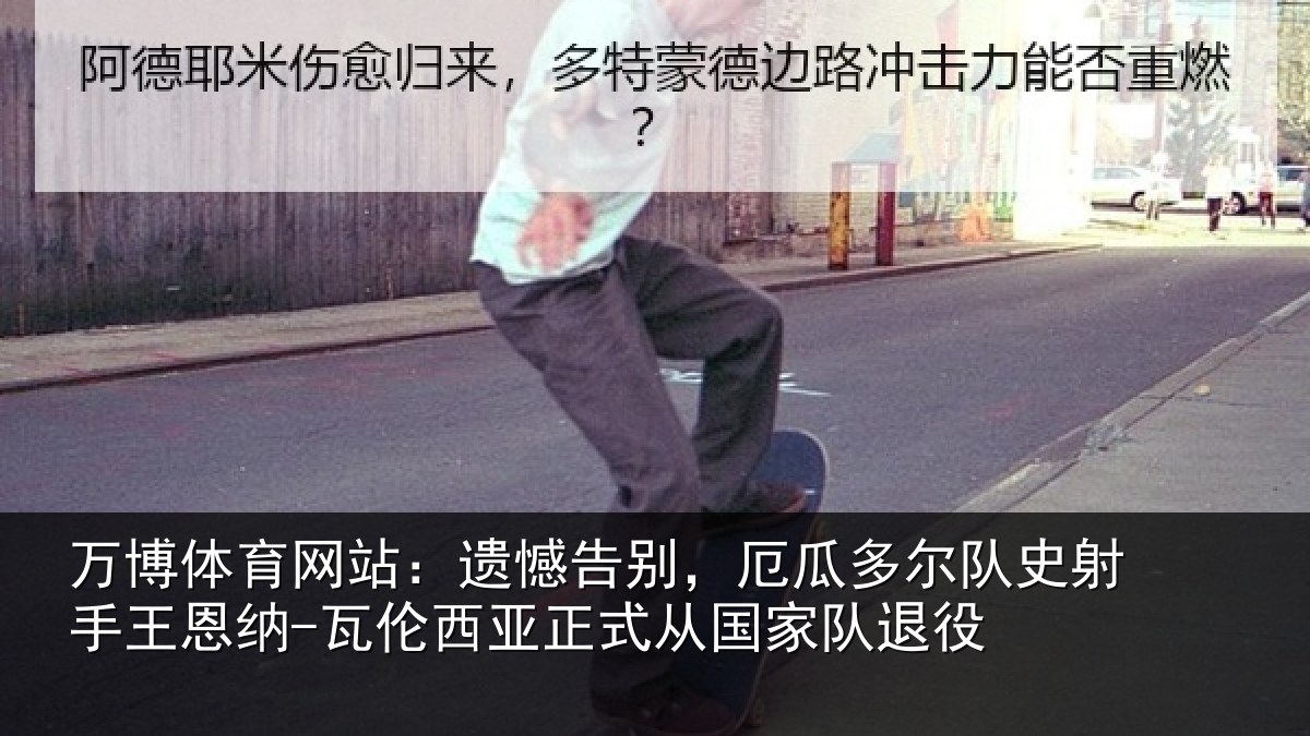 万博体育网站:遗憾告别,厄瓜多尔队史射手王恩纳-瓦伦西亚正式从国家队退役