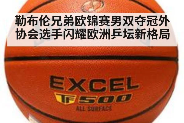 勒布伦兄弟欧锦赛男双夺冠外协会选手闪耀欧洲乒坛新格局