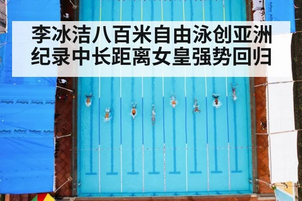 李冰洁八百米自由泳创亚洲纪录中长距离女皇强势回归