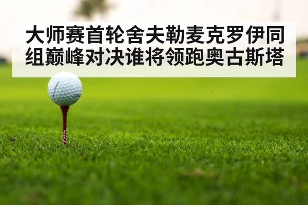 大师赛首轮舍夫勒麦克罗伊同组巅峰对决谁将领跑奥古斯塔
